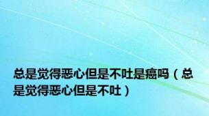 总是觉得恶心但是不吐是癌吗（总是觉得恶心但是不吐）