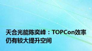 天合光能陈奕峰：TOPCon效率仍有较大提升空间