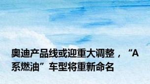 奥迪产品线或迎重大调整，“A系燃油”车型将重新命名