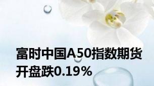 富时中国A50指数期货开盘跌0.19%