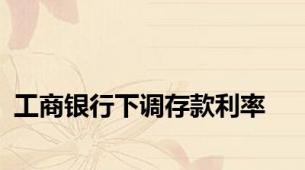 工商银行下调存款利率