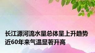 长江源河流水量总体呈上升趋势 近60年来气温显著升高