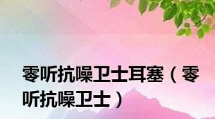 零听抗噪卫士耳塞（零听抗噪卫士）