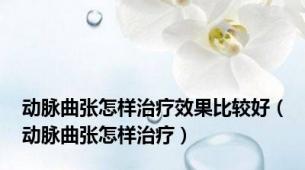 动脉曲张怎样治疗效果比较好（动脉曲张怎样治疗）