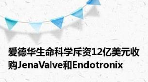 爱德华生命科学斥资12亿美元收购JenaValve和Endotronix