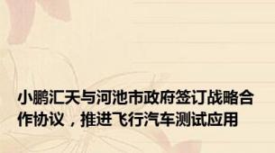 小鹏汇天与河池市政府签订战略合作协议，推进飞行汽车测试应用