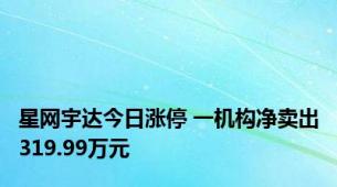 星网宇达今日涨停 一机构净卖出319.99万元