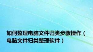 如何整理电脑文件归类步骤操作（电脑文件归类整理软件）