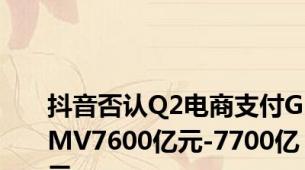 抖音否认Q2电商支付GMV7600亿元-7700亿元