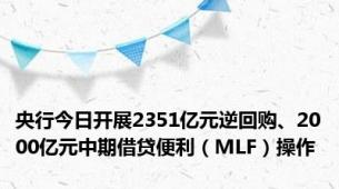 央行今日开展2351亿元逆回购、2000亿元中期借贷便利（MLF）操作