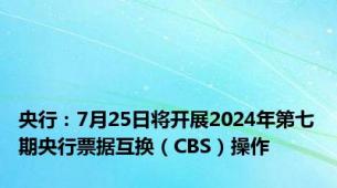 央行：7月25日将开展2024年第七期央行票据互换（CBS）操作