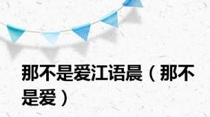 那不是爱江语晨（那不是爱）