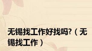 无锡找工作好找吗?（无锡找工作）