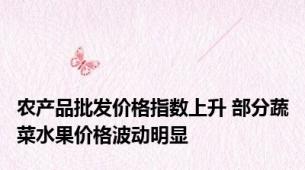 农产品批发价格指数上升 部分蔬菜水果价格波动明显