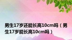男生17岁还能长高10cm吗（男生17岁能长高10cm吗）