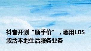抖音开测“顺手价”，要用LBS激活本地生活服务业务