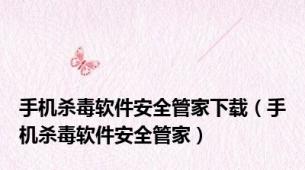 手机杀毒软件安全管家下载（手机杀毒软件安全管家）