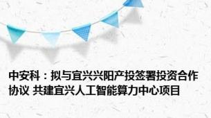 中安科：拟与宜兴兴阳产投签署投资合作协议 共建宜兴人工智能算力中心项目