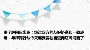 董宇辉回应离职：经过双方的友好协商和一致决定，与辉同行从今天起就要独自驶向辽阔海面了
