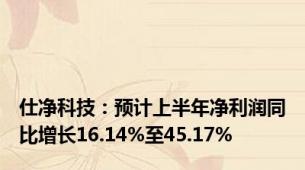 仕净科技：预计上半年净利润同比增长16.14%至45.17%