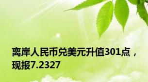 离岸人民币兑美元升值301点，现报7.2327