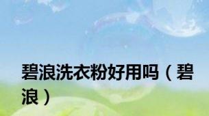 碧浪洗衣粉好用吗（碧浪）