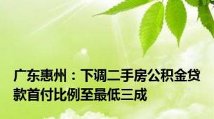 广东惠州：下调二手房公积金贷款首付比例至最低三成