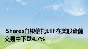 iShares白银信托ETF在美股盘前交易中下跌4.7%