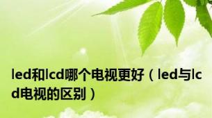 led和lcd哪个电视更好（led与lcd电视的区别）