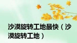 沙漠旋转工地最快（沙漠旋转工地）