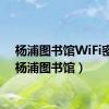 杨浦图书馆WiFi密码（杨浦图书馆）