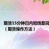 期货15分钟日内短线最简单方法（期货操作方法）