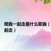 陪我一起走是什么歌曲（陪我一起走）