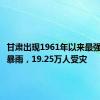 甘肃出现1961年以来最强区域性暴雨，19.25万人受灾