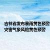 吉林省发布暴雨黄色预警和山洪灾害气象风险黄色预警