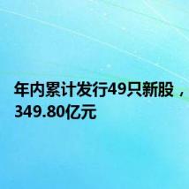 年内累计发行49只新股，共募资349.80亿元
