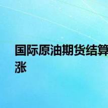 国际原油期货结算价收涨