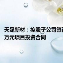 天晟新材：控股子公司签订5000万元项目投资合同