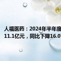 人福医药：2024年半年度净利润11.1亿元，同比下降16.07%