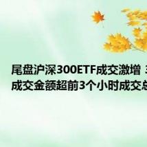尾盘沪深300ETF成交激增 3只ETF成交金额超前3个小时成交总和