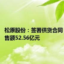 松原股份：签署供货合同 预计销售额52.56亿元