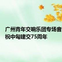 广州青年交响乐团专场音乐会庆祝中匈建交75周年
