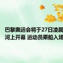 巴黎奥运会将于27日凌晨在塞纳河上开幕 运动员乘船入场