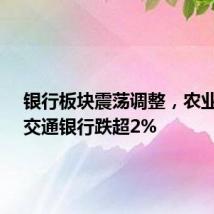 银行板块震荡调整，农业银行、交通银行跌超2%