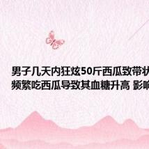 男子几天内狂炫50斤西瓜致带状疱疹:频繁吃西瓜导致其血糖升高 影响免疫力