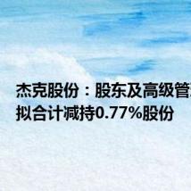 杰克股份：股东及高级管理人员拟合计减持0.77%股份