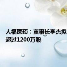 人福医药：董事长李杰拟减持不超过1200万股