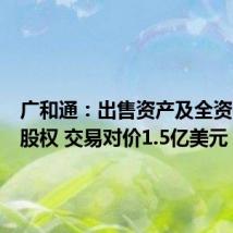 广和通：出售资产及全资子公司股权 交易对价1.5亿美元