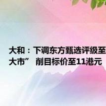 大和：下调东方甄选评级至“跑输大市” 削目标价至11港元
