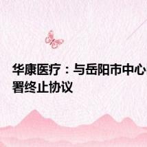 华康医疗：与岳阳市中心医院签署终止协议